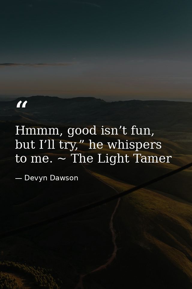 Hmmm, good isn’t fun, but I’ll try,” he whispers to me. ~ The Light Tamer — Devyn Dawson