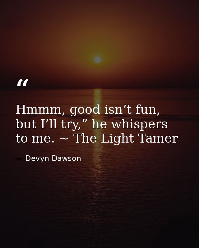 Hmmm, good isn’t fun, but I’ll try,” he whispers to me. ~ The Light Tamer — Devyn Dawson