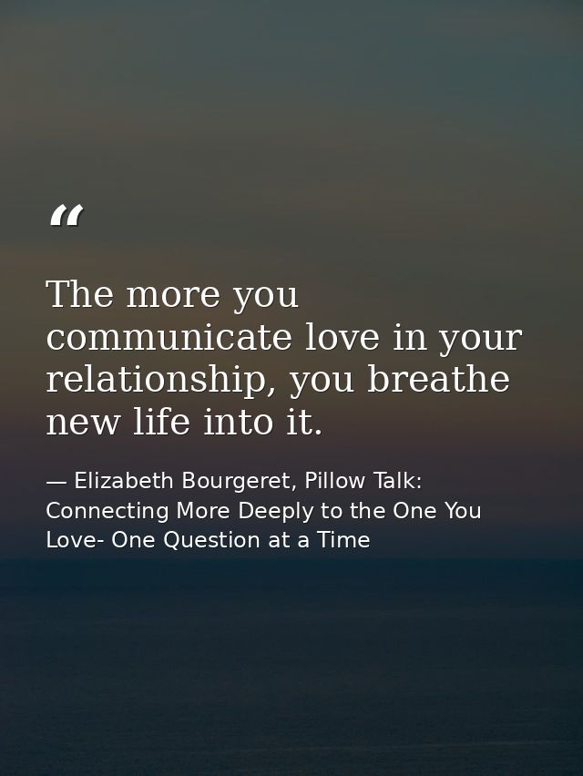 The more you communicate love in your relationship, you breathe new life into it. — Elizabeth Bourgeret, Pillow Talk: Connecting More Deeply to the One You Love- One Question at a Time
