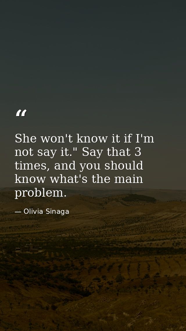 She won't know it if I'm not say it." Say that 3 times, and you should know what's the main problem. — Olivia Sinaga