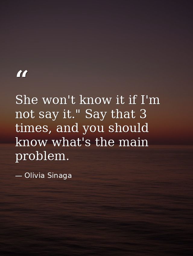 She won't know it if I'm not say it." Say that 3 times, and you should know what's the main problem. — Olivia Sinaga