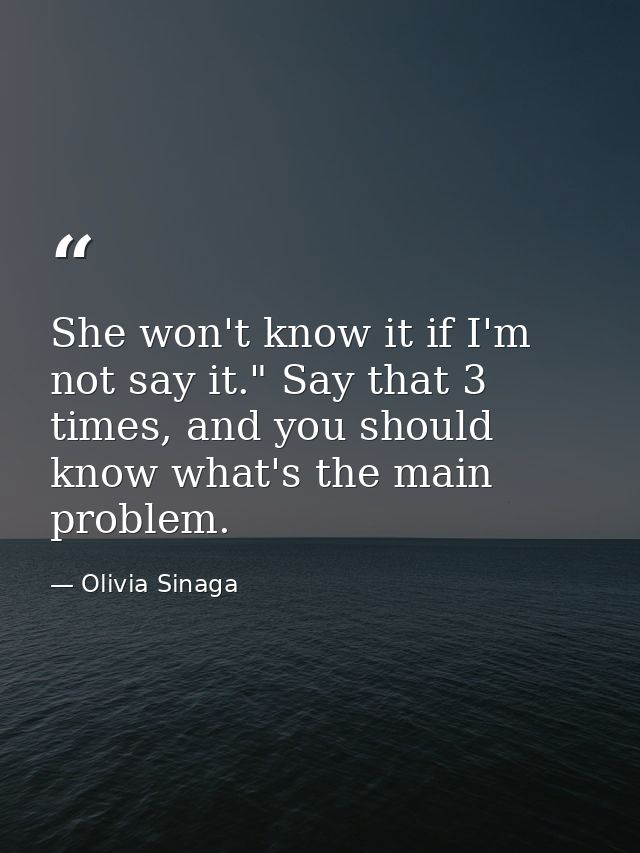 She won't know it if I'm not say it." Say that 3 times, and you should know what's the main problem. — Olivia Sinaga