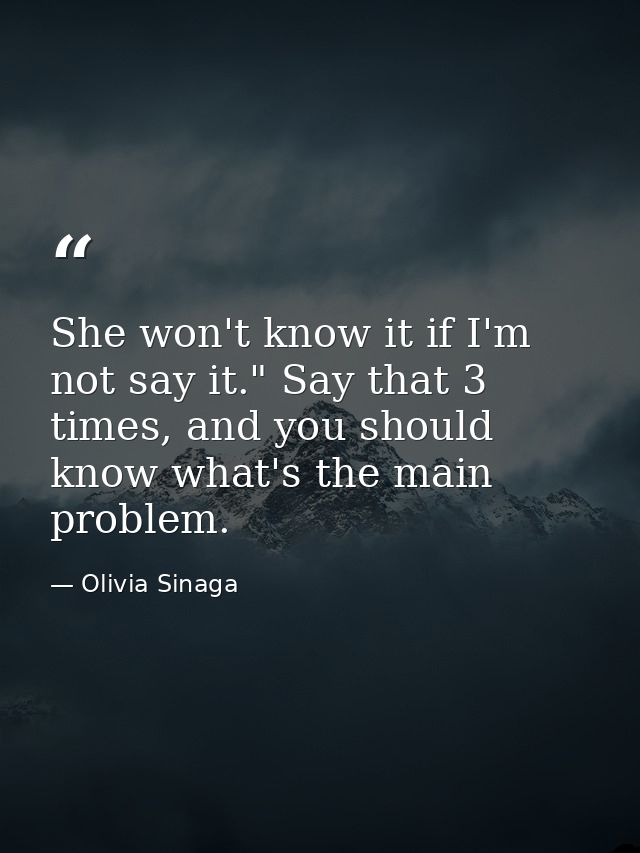 She won't know it if I'm not say it." Say that 3 times, and you should know what's the main problem. — Olivia Sinaga