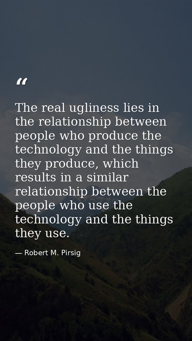The real ugliness lies in the relationship between people who produce the technology and the things they produce, which  — Robert M. Pirsig