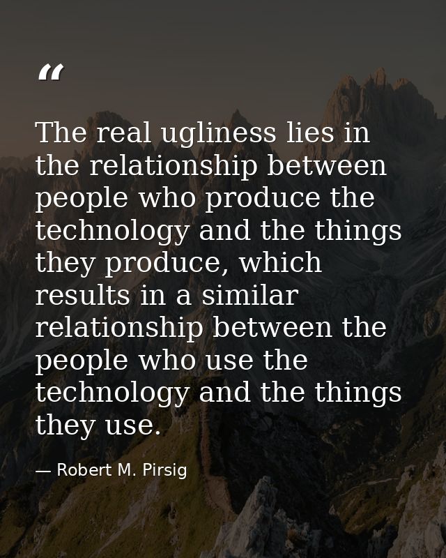 The real ugliness lies in the relationship between people who produce the technology and the things they produce, which  — Robert M. Pirsig
