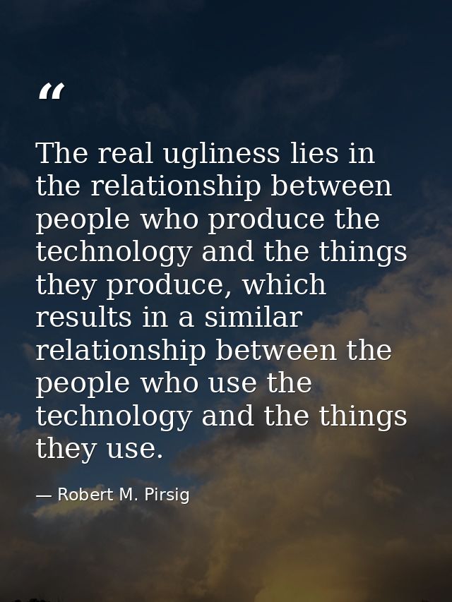 The real ugliness lies in the relationship between people who produce the technology and the things they produce, which  — Robert M. Pirsig
