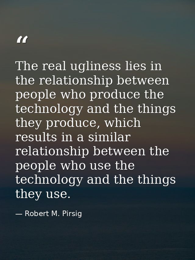 The real ugliness lies in the relationship between people who produce the technology and the things they produce, which  — Robert M. Pirsig