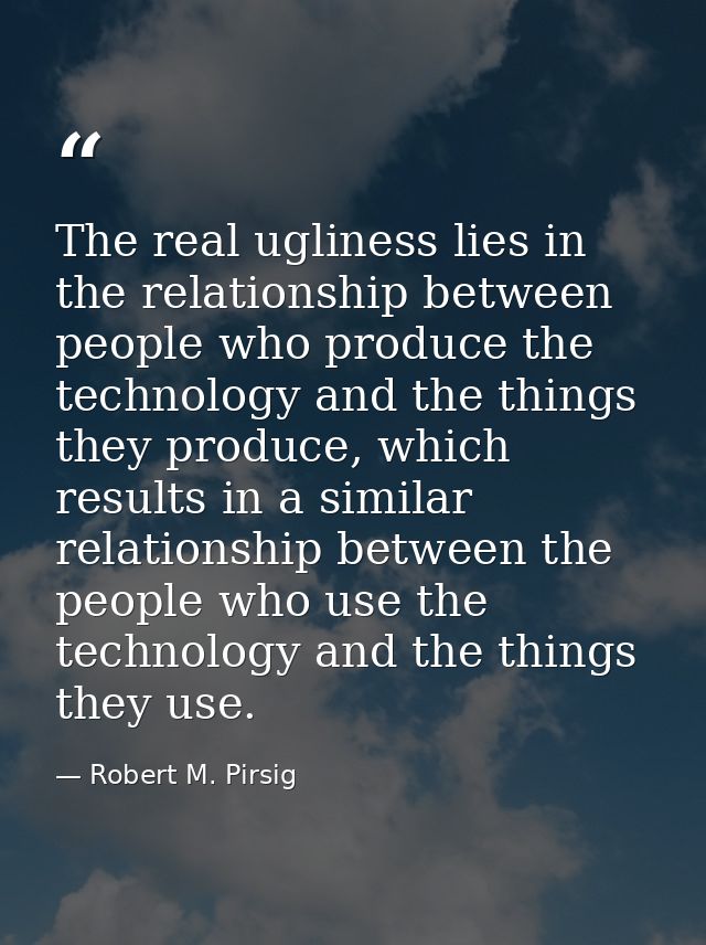 The real ugliness lies in the relationship between people who produce the technology and the things they produce, which  — Robert M. Pirsig