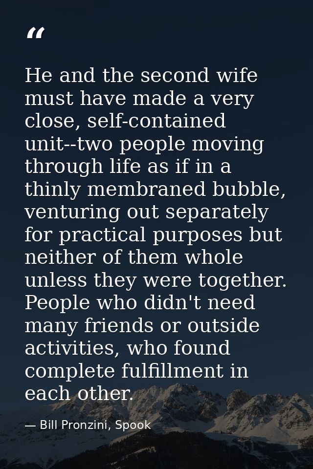 He and the second wife must have made a very close, self-contained unit--two people moving through life as if in a thinl — Bill Pronzini, Spook