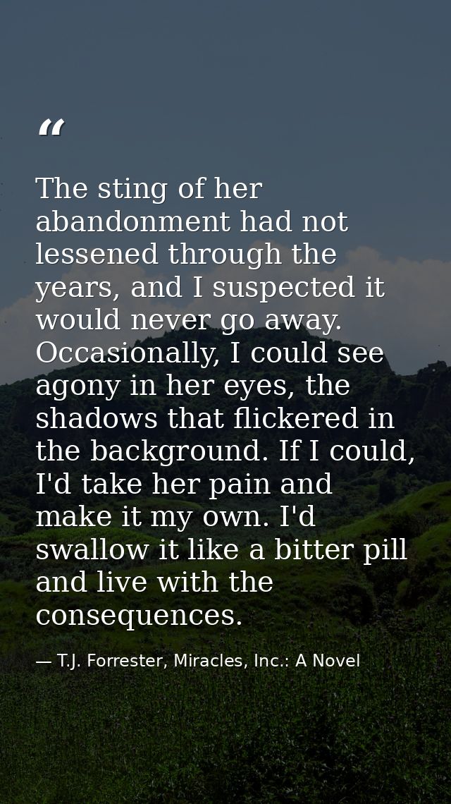 The sting of her abandonment had not lessened through the years, and I suspected it would never go away. Occasionally, I — T.J. Forrester, Miracles, Inc.: A Novel