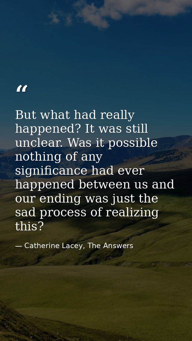 But what had really happened? It was still unclear. Was it possible nothing of any significance had ever happened betwee — Catherine Lacey, The Answers