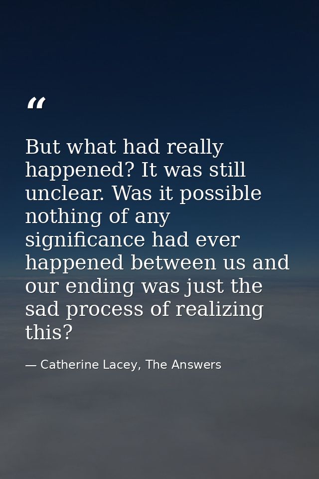 But what had really happened? It was still unclear. Was it possible nothing of any significance had ever happened betwee — Catherine Lacey, The Answers
