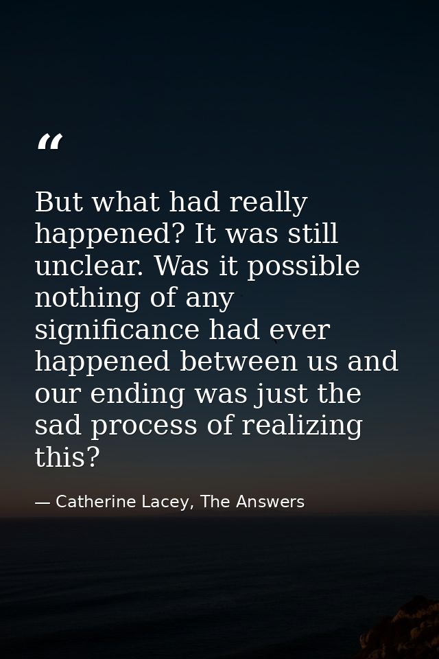 But what had really happened? It was still unclear. Was it possible nothing of any significance had ever happened betwee — Catherine Lacey, The Answers