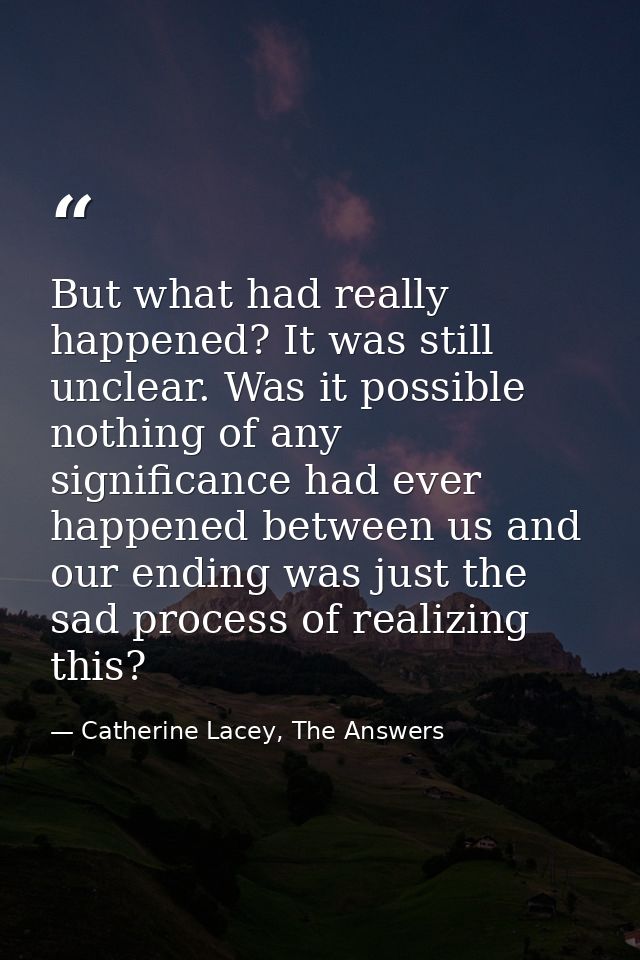 But what had really happened? It was still unclear. Was it possible nothing of any significance had ever happened betwee — Catherine Lacey, The Answers
