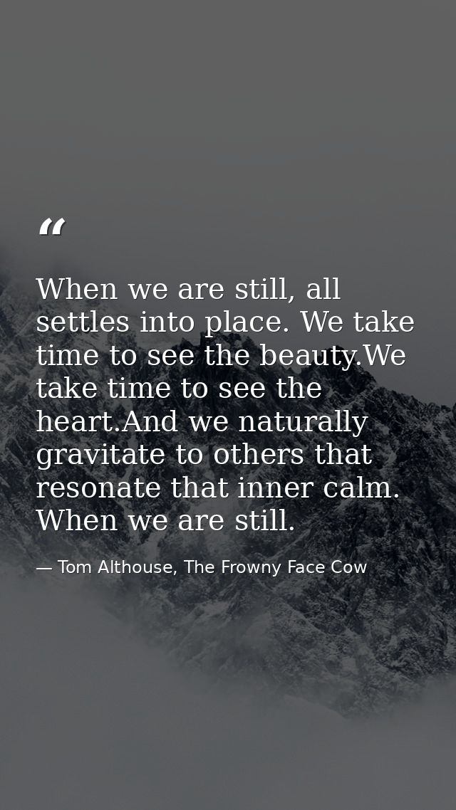 When we are still, all settles into place. We take time to see the beauty.We take time to see the heart.And we naturally — Tom Althouse, The Frowny Face Cow