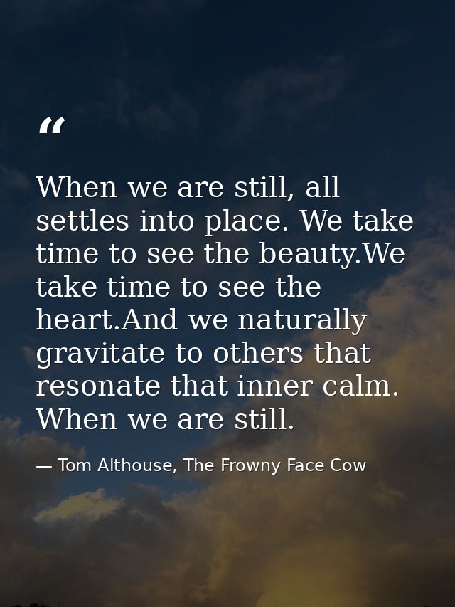 When we are still, all settles into place. We take time to see the beauty.We take time to see the heart.And we naturally — Tom Althouse, The Frowny Face Cow