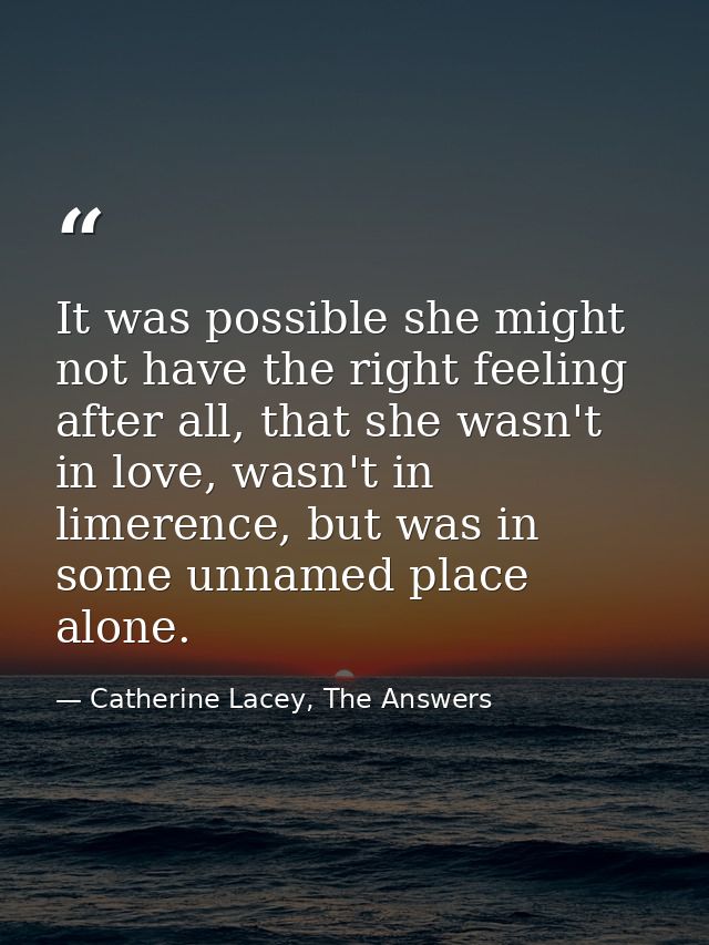 It was possible she might not have the right feeling after all, that she wasn't in love, wasn't in limerence, but was in — Catherine Lacey, The Answers