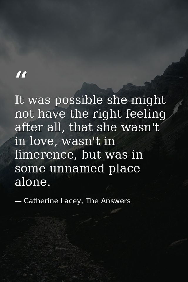 It was possible she might not have the right feeling after all, that she wasn't in love, wasn't in limerence, but was in — Catherine Lacey, The Answers
