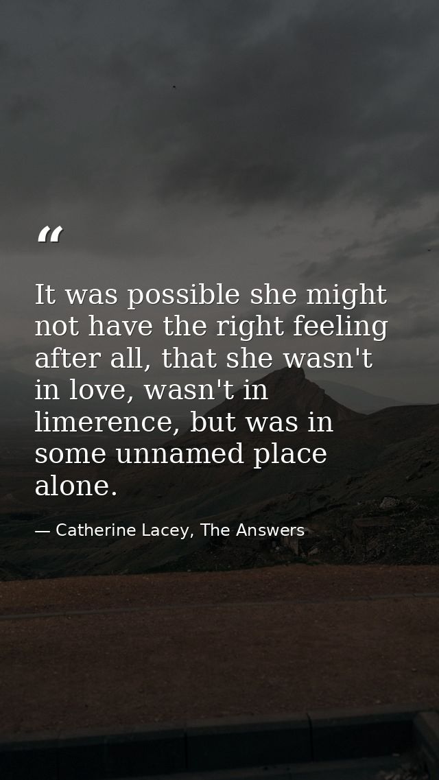 It was possible she might not have the right feeling after all, that she wasn't in love, wasn't in limerence, but was in — Catherine Lacey, The Answers