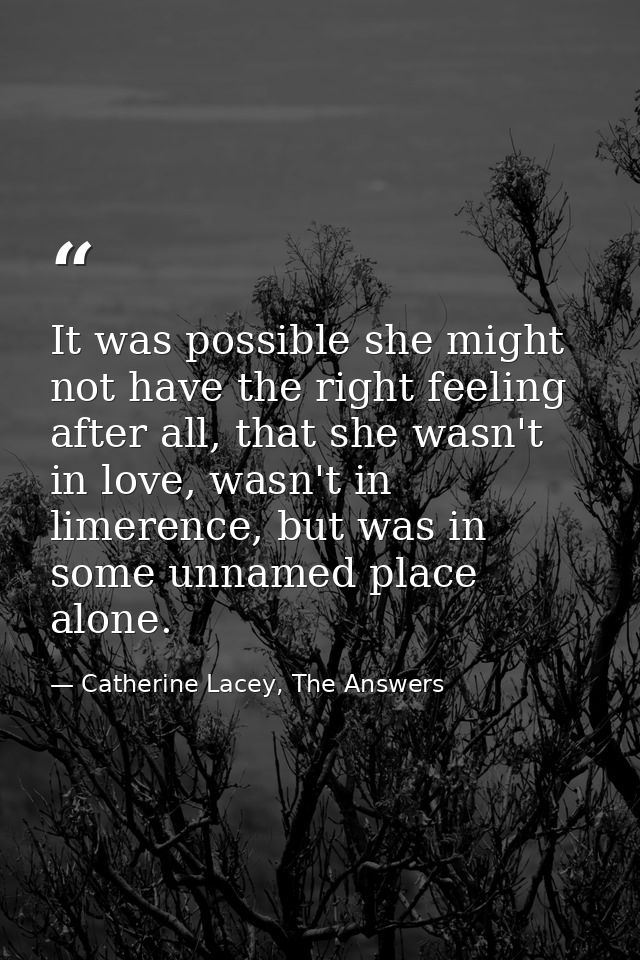 It was possible she might not have the right feeling after all, that she wasn't in love, wasn't in limerence, but was in — Catherine Lacey, The Answers