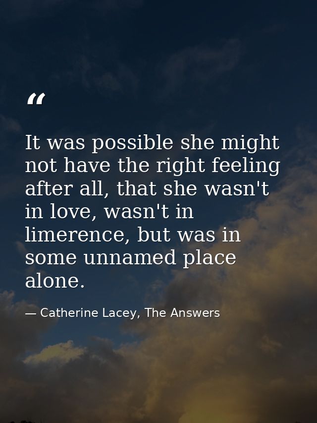 It was possible she might not have the right feeling after all, that she wasn't in love, wasn't in limerence, but was in — Catherine Lacey, The Answers