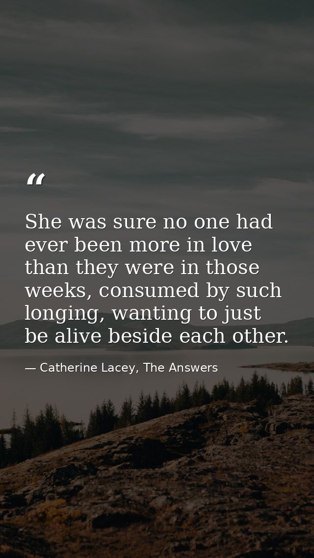 She was sure no one had ever been more in love than they were in those weeks, consumed by such longing, wanting to just  — Catherine Lacey, The Answers