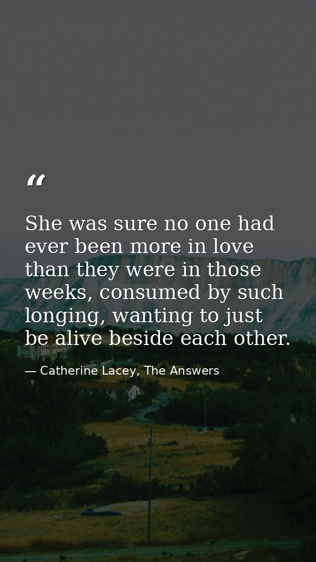 She was sure no one had ever been more in love than they were in those weeks, consumed by such longing, wanting to just  — Catherine Lacey, The Answers