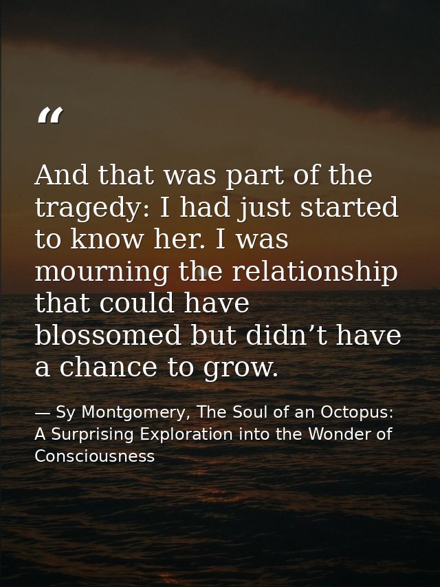 And that was part of the tragedy: I had just started to know her. I was mourning the relationship that could have blosso — Sy Montgomery, The Soul of an Octopus: A Surprising Exploration into the Wonder of Consciousness