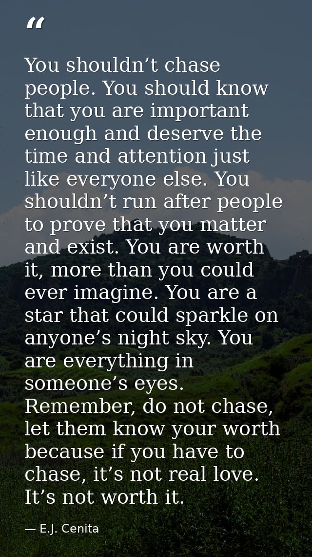 You shouldn’t chase people. You should know that you are important enough and deserve the time and attention just like e — E.J. Cenita