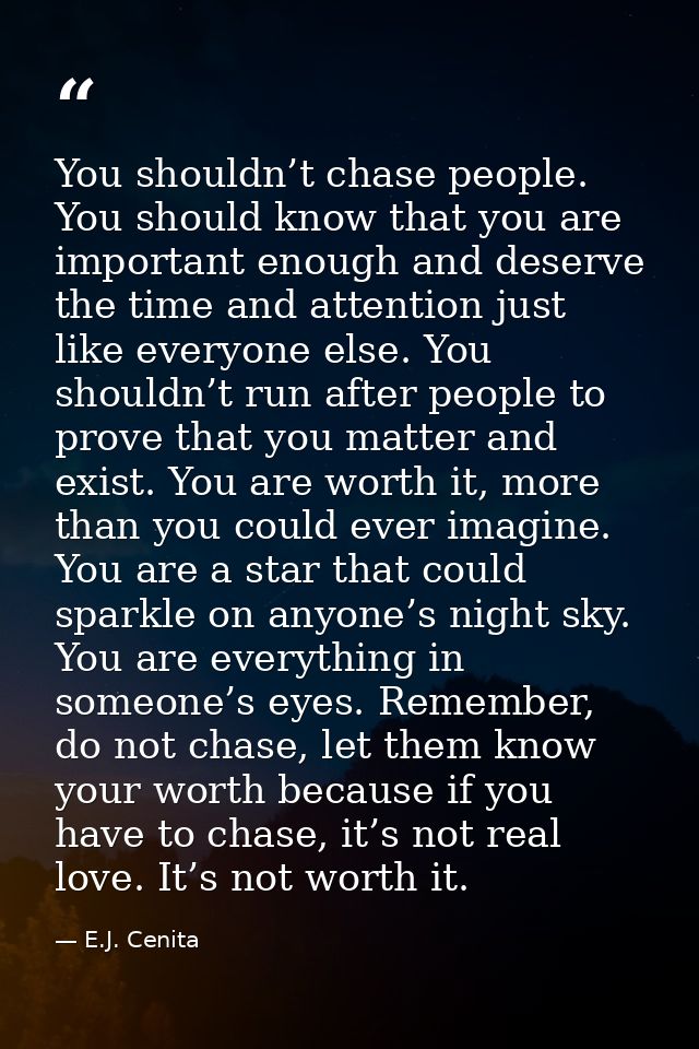 You shouldn’t chase people. You should know that you are important enough and deserve the time and attention just like e — E.J. Cenita