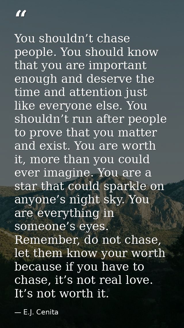 You shouldn’t chase people. You should know that you are important enough and deserve the time and attention just like e — E.J. Cenita