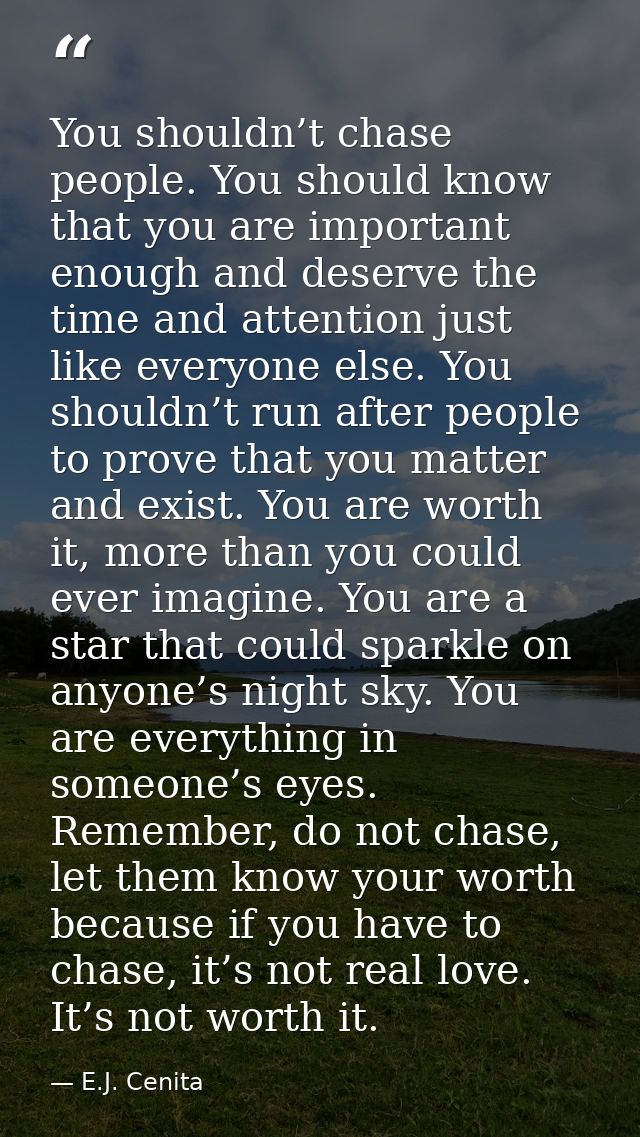 You shouldn’t chase people. You should know that you are important enough and deserve the time and attention just like e — E.J. Cenita