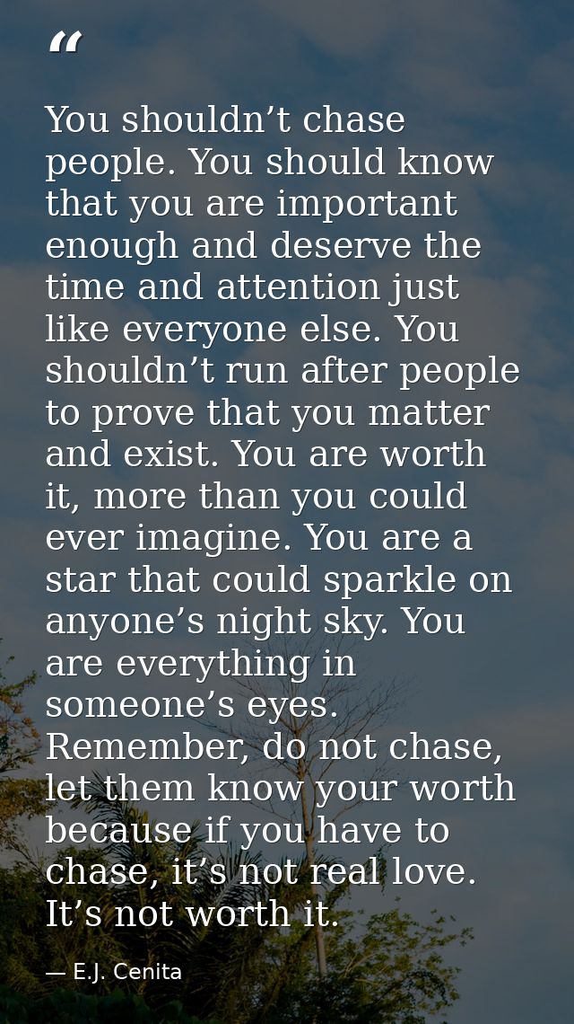 You shouldn’t chase people. You should know that you are important enough and deserve the time and attention just like e — E.J. Cenita
