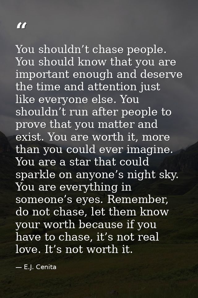 You shouldn’t chase people. You should know that you are important enough and deserve the time and attention just like e — E.J. Cenita