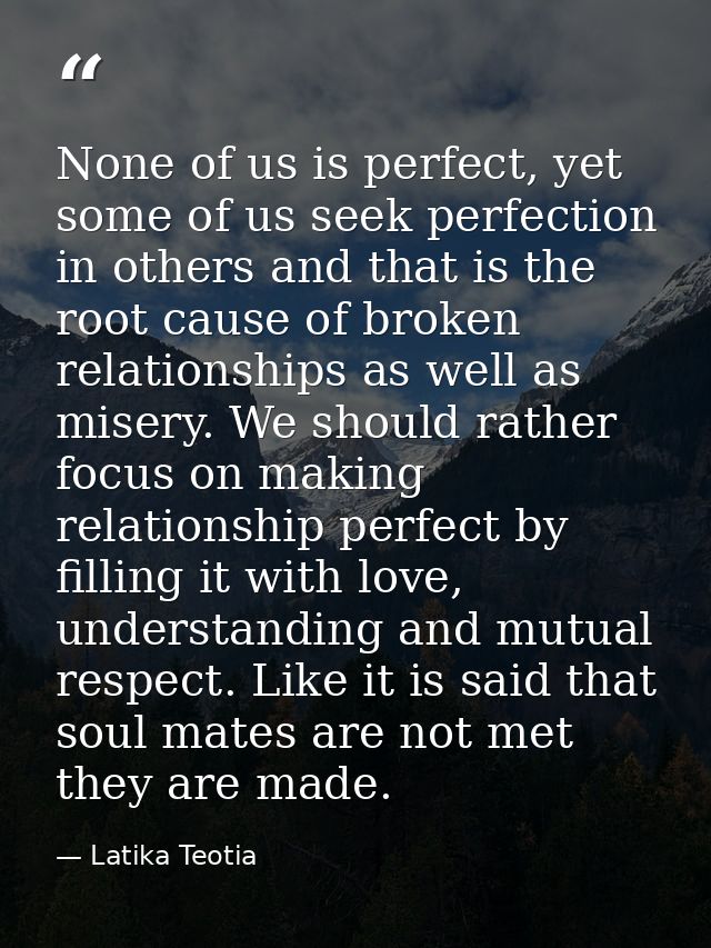 None of us is perfect, yet some of us seek perfection in others and that is the root cause of broken relationships as we — Latika Teotia