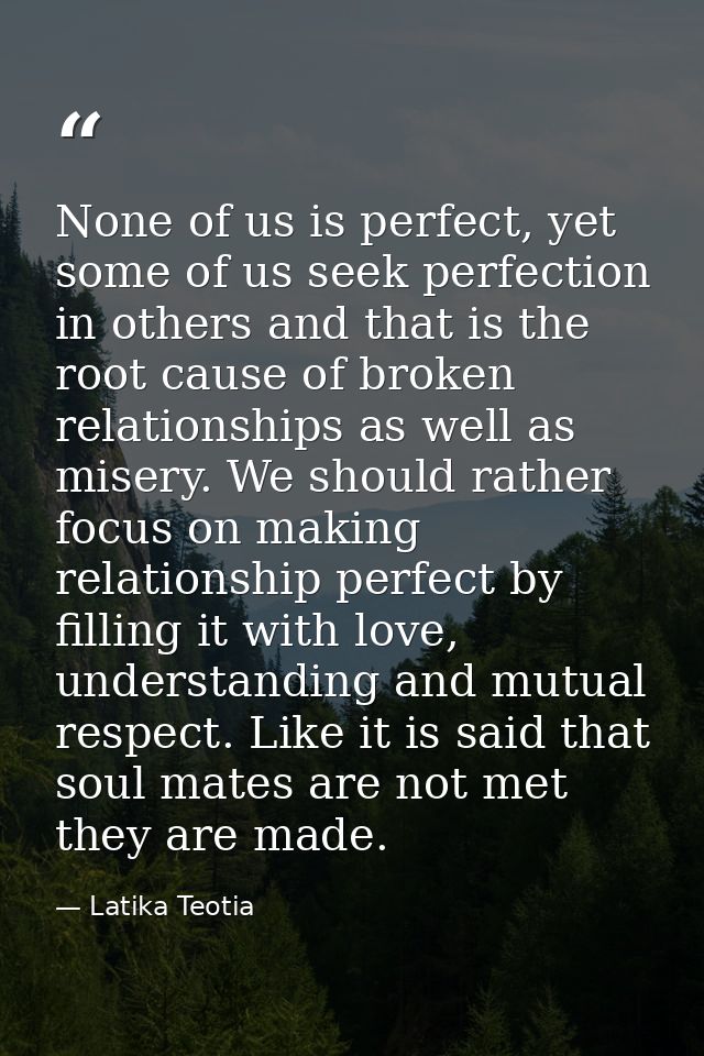None of us is perfect, yet some of us seek perfection in others and that is the root cause of broken relationships as we — Latika Teotia