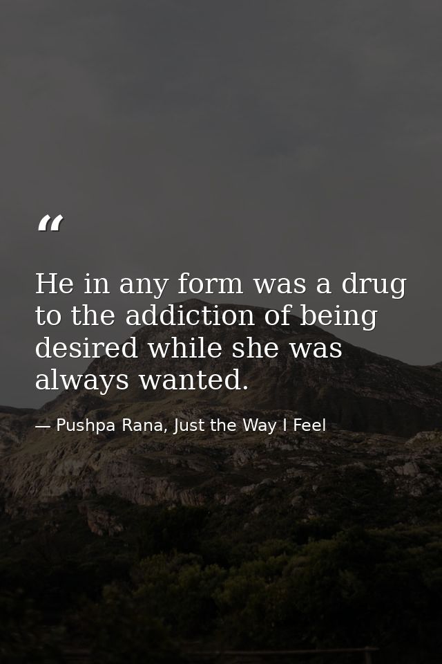 He in any form was a drug to the addiction of being desired while she was always wanted. — Pushpa Rana, Just the Way I Feel