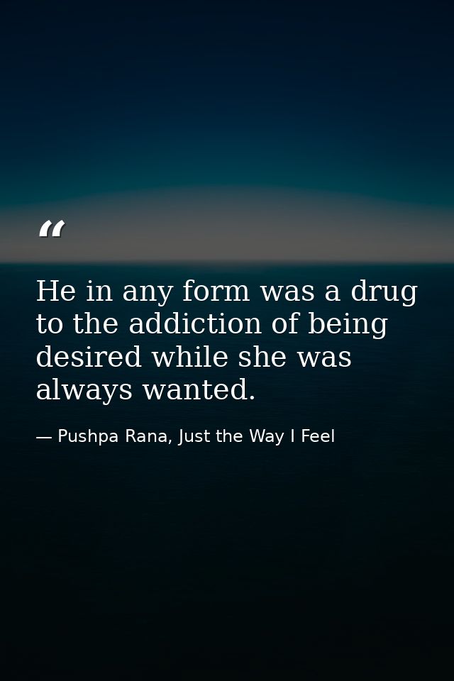 He in any form was a drug to the addiction of being desired while she was always wanted. — Pushpa Rana, Just the Way I Feel