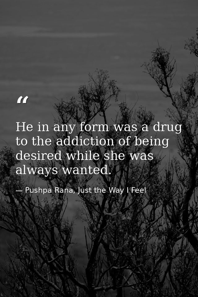 He in any form was a drug to the addiction of being desired while she was always wanted. — Pushpa Rana, Just the Way I Feel