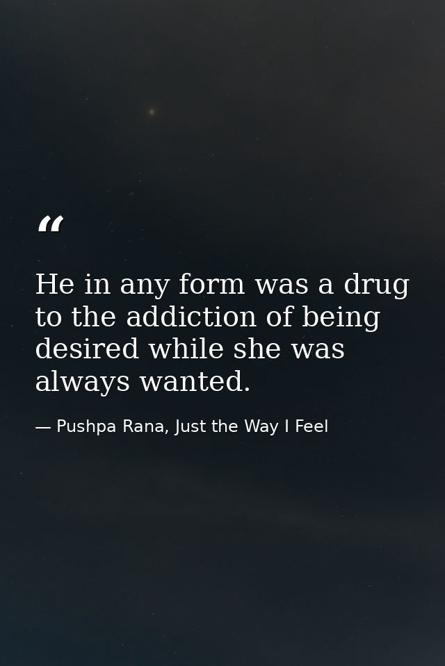 He in any form was a drug to the addiction of being desired while she was always wanted. — Pushpa Rana, Just the Way I Feel