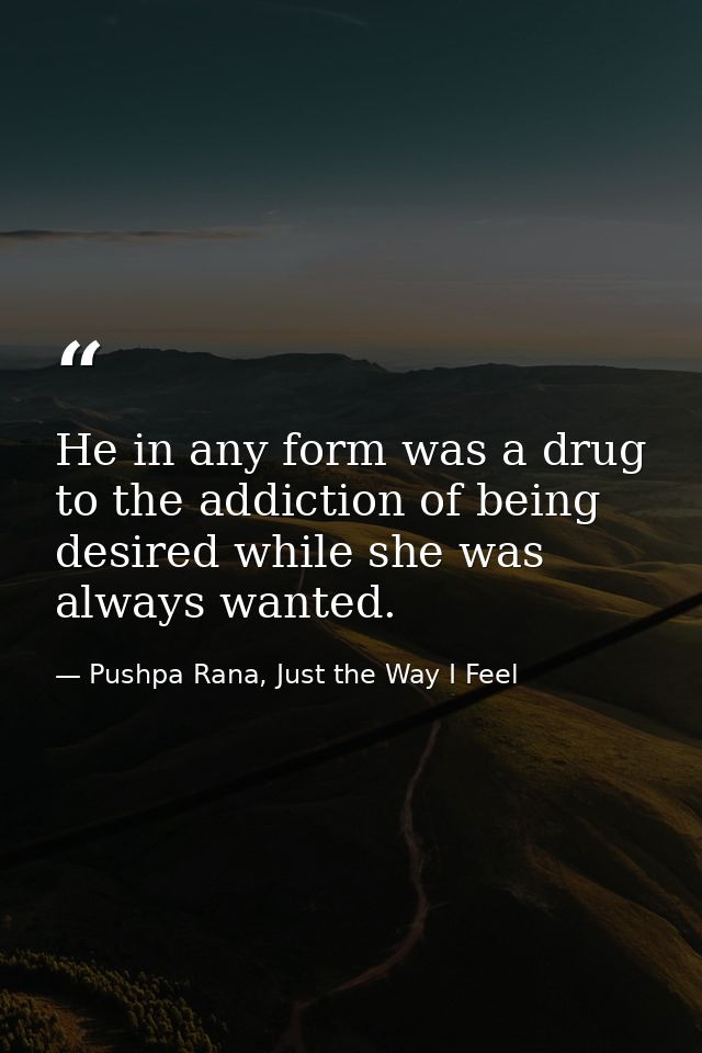 He in any form was a drug to the addiction of being desired while she was always wanted. — Pushpa Rana, Just the Way I Feel