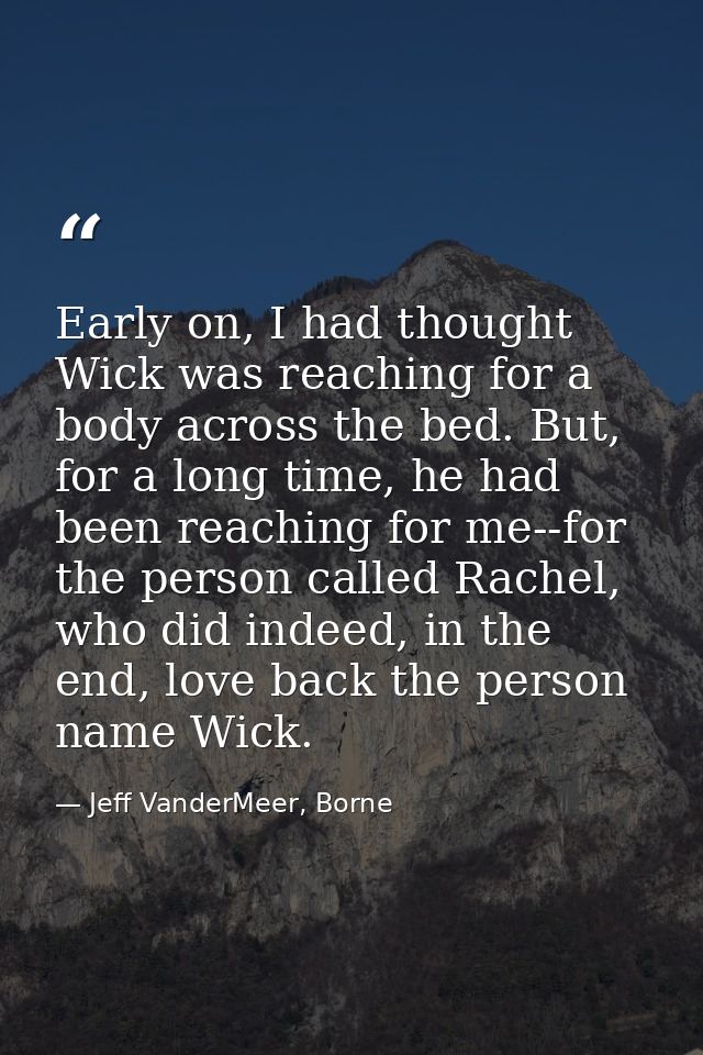 Early on, I had thought Wick was reaching for a body across the bed. But, for a long time, he had been reaching for me-- — Jeff VanderMeer, Borne
