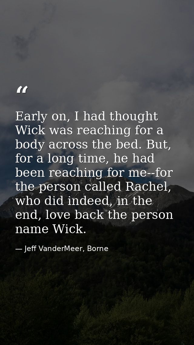 Early on, I had thought Wick was reaching for a body across the bed. But, for a long time, he had been reaching for me-- — Jeff VanderMeer, Borne