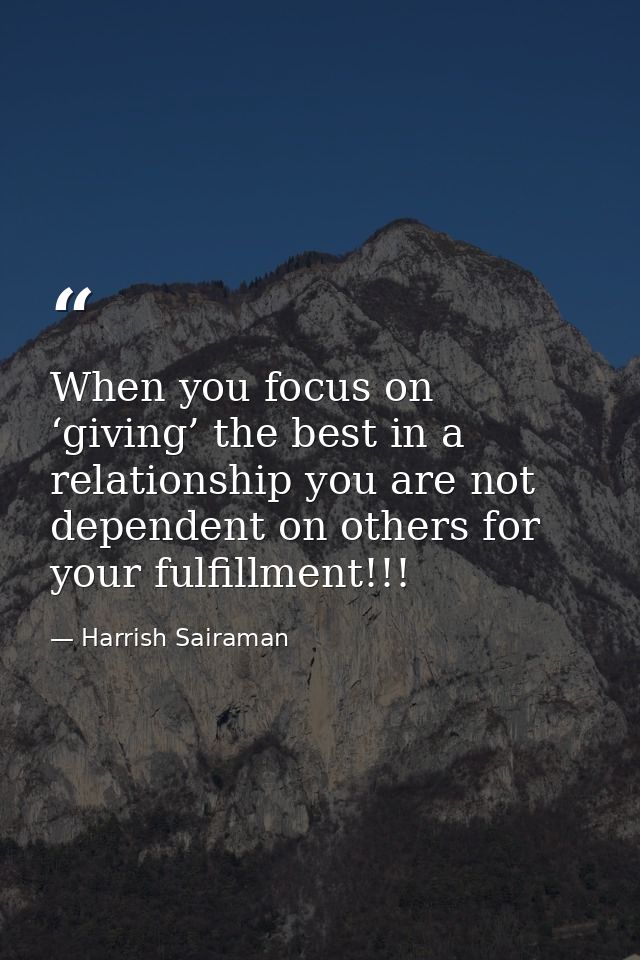 When you focus on ‘giving’ the best in a relationship you are not dependent on others for your fulfillment!!! — Harrish Sairaman
