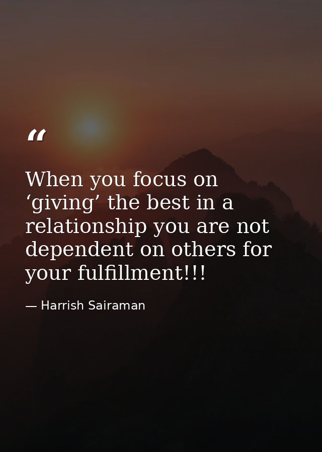 When you focus on ‘giving’ the best in a relationship you are not dependent on others for your fulfillment!!! — Harrish Sairaman