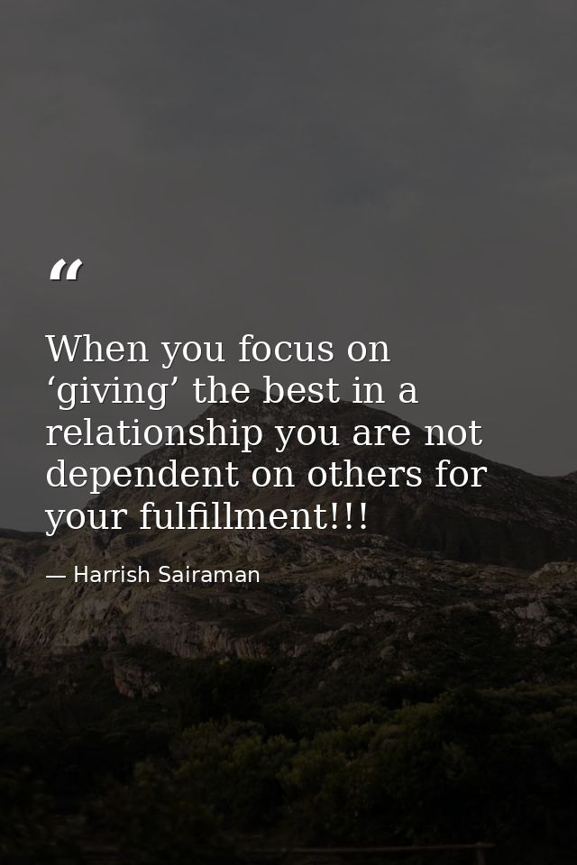 When you focus on ‘giving’ the best in a relationship you are not dependent on others for your fulfillment!!! — Harrish Sairaman