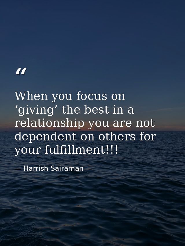 When you focus on ‘giving’ the best in a relationship you are not dependent on others for your fulfillment!!! — Harrish Sairaman
