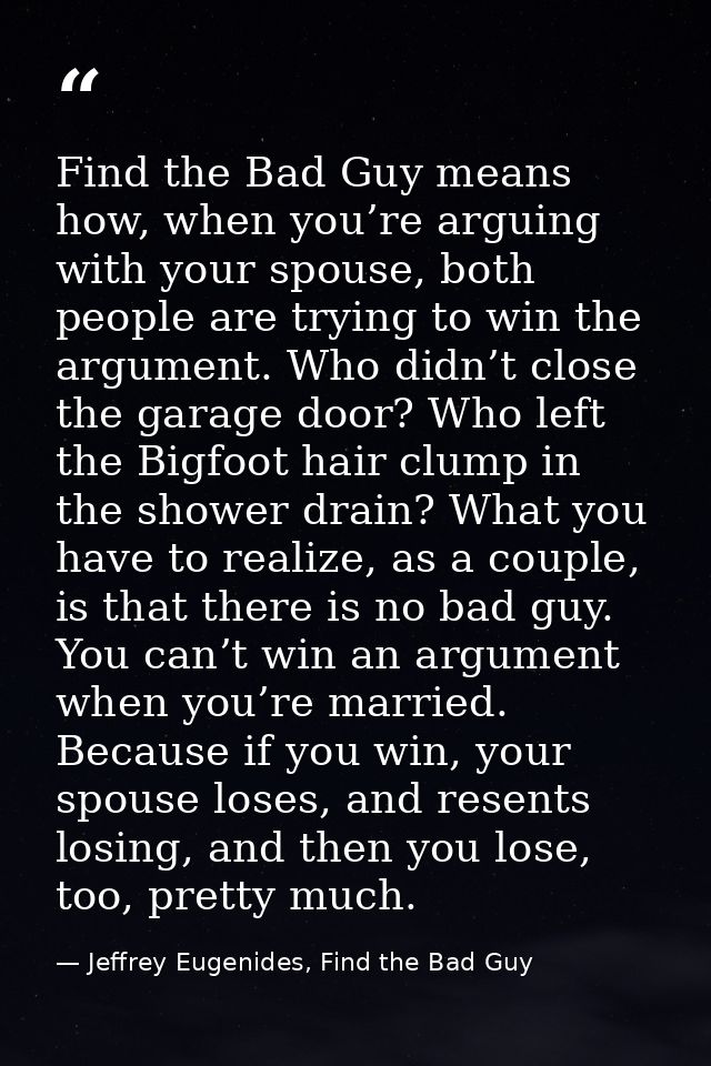 Find the Bad Guy means how, when you’re arguing with your spouse, both people are trying to win the argument. Who didn’t — Jeffrey Eugenides, Find the Bad Guy