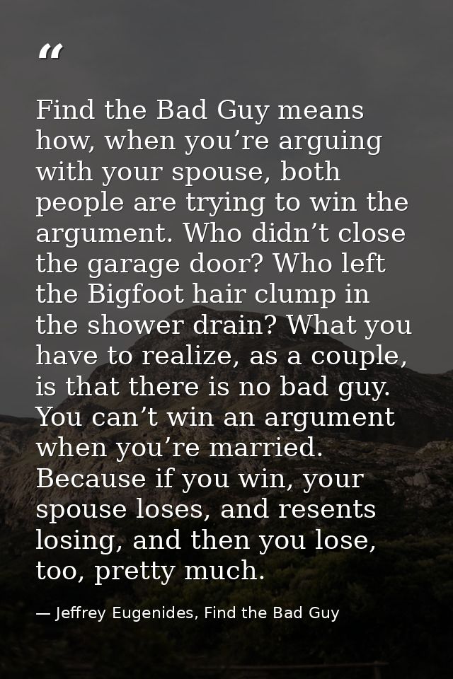 Find the Bad Guy means how, when you’re arguing with your spouse, both people are trying to win the argument. Who didn’t — Jeffrey Eugenides, Find the Bad Guy