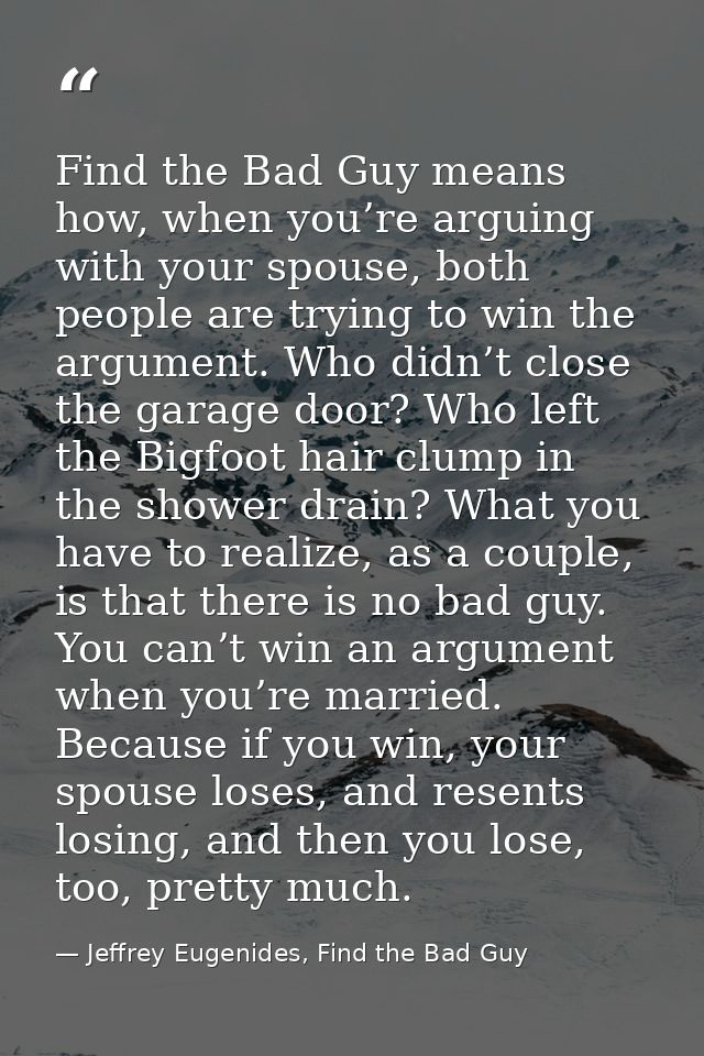 Find the Bad Guy means how, when you’re arguing with your spouse, both people are trying to win the argument. Who didn’t — Jeffrey Eugenides, Find the Bad Guy